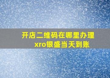 开店二维码在哪里办理 xro银盛当天到账